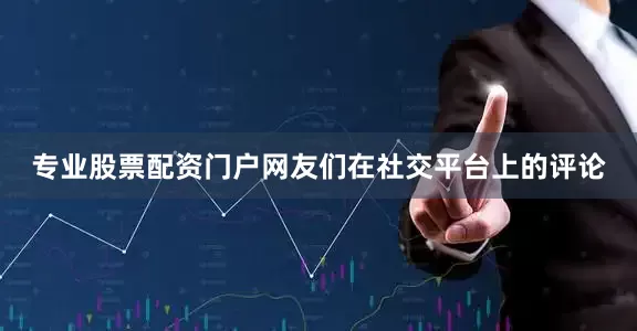 专业股票配资门户网友们在社交平台上的评论