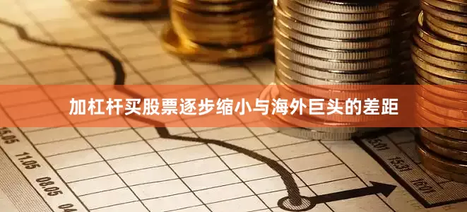加杠杆买股票逐步缩小与海外巨头的差距