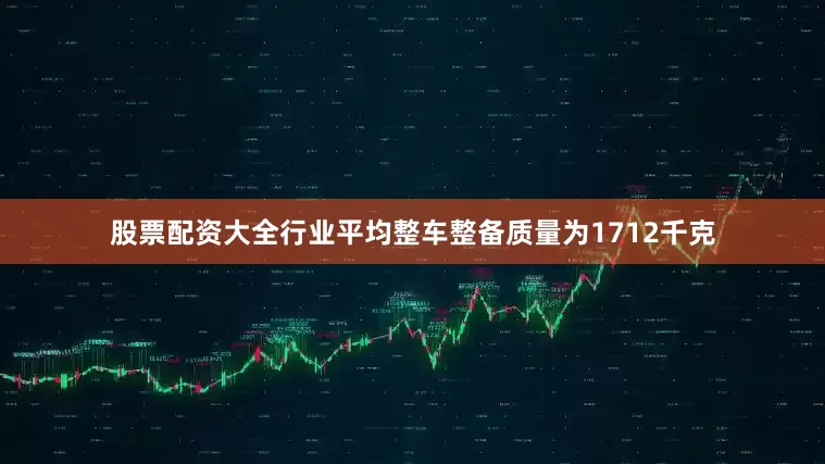 股票配资大全行业平均整车整备质量为1712千克
