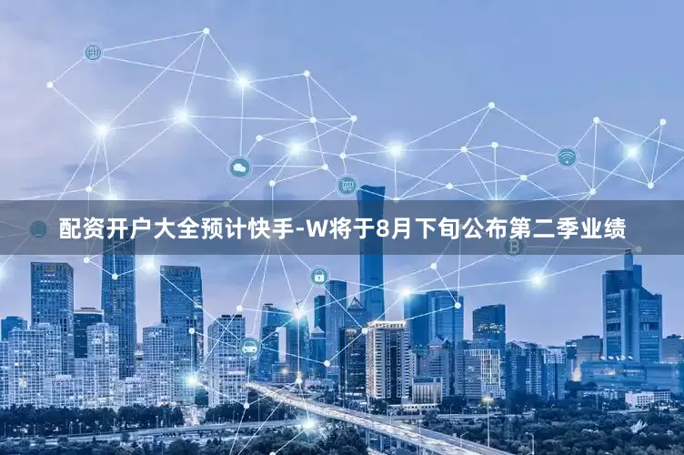 配资开户大全预计快手-W将于8月下旬公布第二季业绩