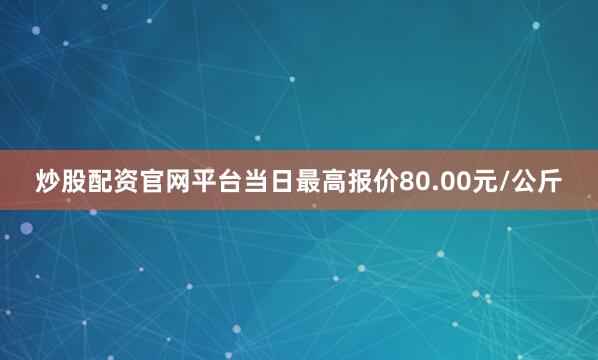 炒股配资官网平台当日最高报价80.00元/公斤