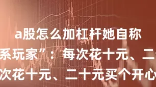 a股怎么加杠杆她自称是“逍遥系玩家”：每次花十元、二十元买个开心