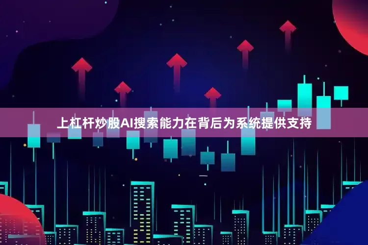 上杠杆炒股AI搜索能力在背后为系统提供支持