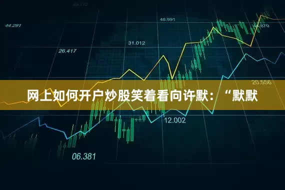网上如何开户炒股笑着看向许默：“默默