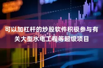 可以加杠杆的炒股软件积极参与有关大型水电工程等超级项目