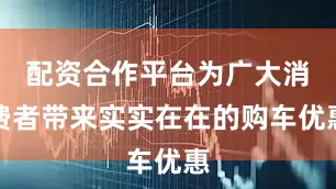 配资合作平台为广大消费者带来实实在在的购车优惠