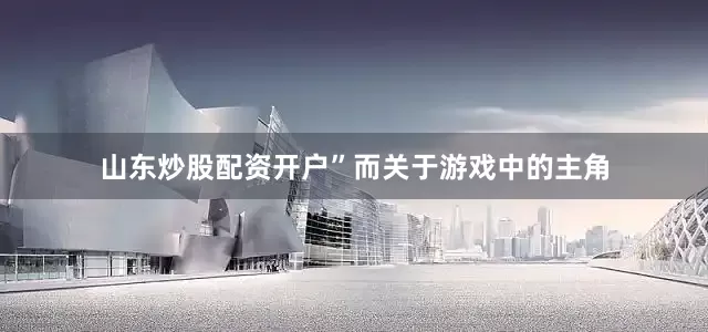 山东炒股配资开户”而关于游戏中的主角