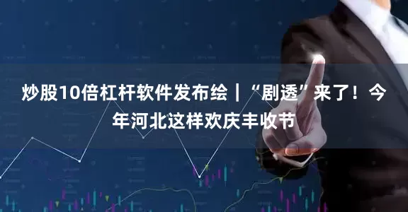 炒股10倍杠杆软件发布绘｜“剧透”来了！今年河北这样欢庆丰收节