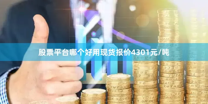 股票平台哪个好用现货报价4301元/吨