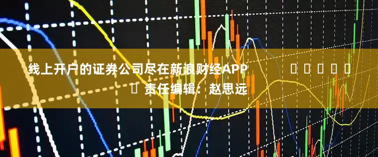 线上开户的证券公司尽在新浪财经APP            						责任编辑：赵思远