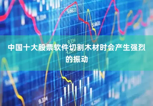 中国十大股票软件切割木材时会产生强烈的振动