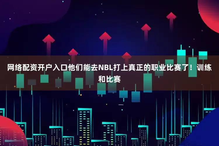 网络配资开户入口他们能去NBL打上真正的职业比赛了！训练和比赛
