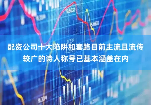配资公司十大陷阱和套路目前主流且流传较广的诗人称号已基本涵盖在内
